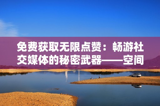 免费获取无限点赞:畅游社交媒体的秘密武器——空间刷赞免费版网站 免费获取无限点赞:畅游社交媒体的秘密武器——空间刷赞免费版网站