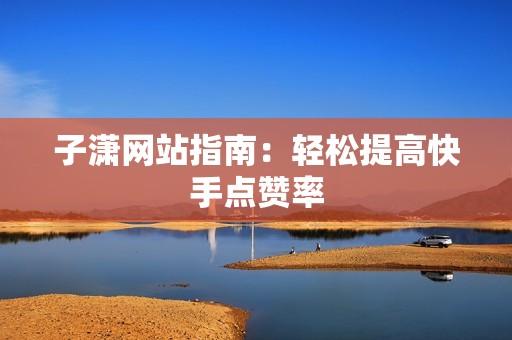 子潇网站指南:轻松提高快手点赞率 子潇网站指南:轻松提高快手点赞率