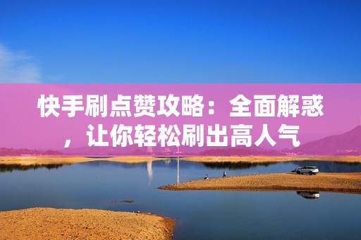 快手刷点赞攻略:全面解惑,让你轻松刷出高人气 快手刷点赞攻略:全面解惑,让你轻松刷出高人气