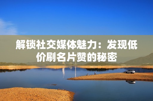 解锁社交媒体魅力:发现低价刷名片赞的秘密 解锁社交媒体魅力:发现低价刷名片赞的秘密