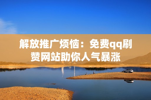 解放推广烦恼:免费qq刷赞网站助你人气暴涨 解放推广烦恼:免费qq刷赞网站助你人气暴涨