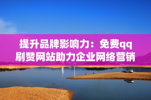 提升品牌影响力:免费qq刷赞网站助力企业网络营销 提升品牌影响力:免费qq刷赞网站助力企业网络营销