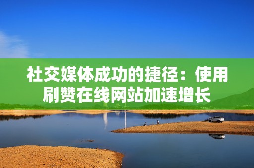 社交媒体成功的捷径：使用刷赞在线网站加速增长