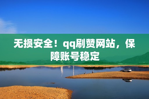 无损安全!qq刷赞网站,保障账号稳定 无损安全!qq刷赞网站,保障账号稳定