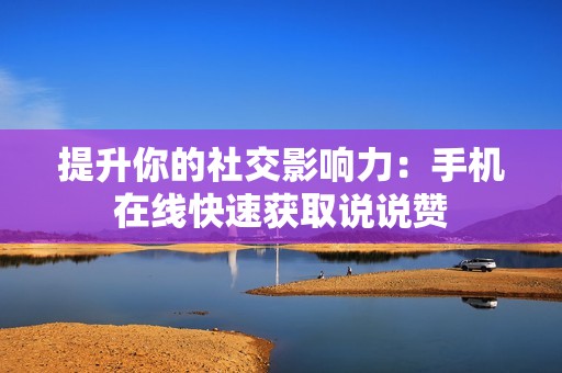 提升你的社交影响力:手机在线快速获取说说赞 提升你的社交影响力:手机在线快速获取说说赞