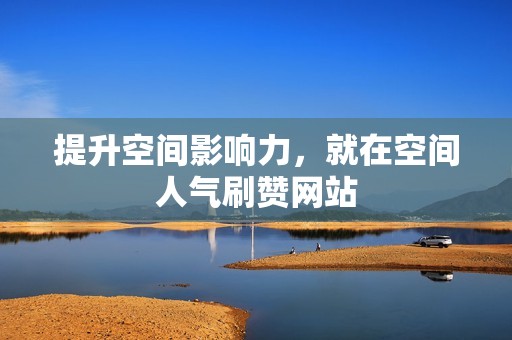 提升空间影响力，就在空间人气刷赞网站