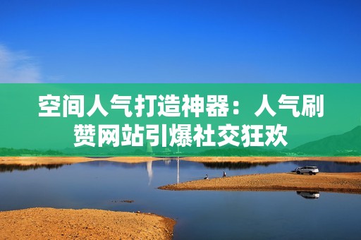 空间人气打造神器:人气刷赞网站引爆社交狂欢 空间人气打造神器:人气刷赞网站引爆社交狂欢