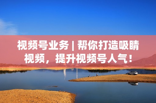 视频号业务 | 帮你打造吸睛视频，提升视频号人气！