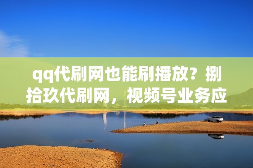 qq代刷网也能刷播放？捌拾玖代刷网，视频号业务应有尽有！