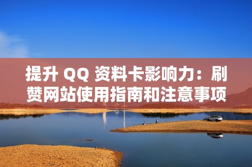 提升 QQ 资料卡影响力：刷赞网站使用指南和注意事项