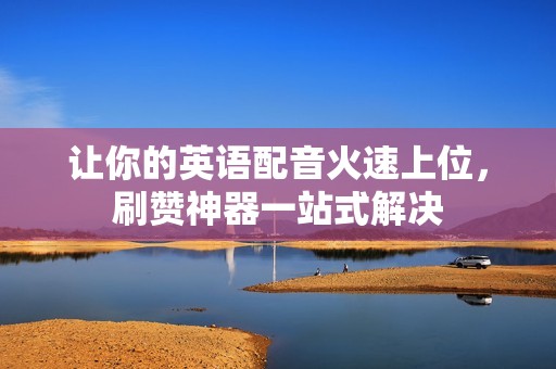让你的英语配音火速上位,刷赞神器一站式解决 让你的英语配音火速上位,刷赞神器一站式解决