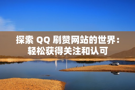 探索 QQ 刷赞网站的世界：轻松获得关注和认可