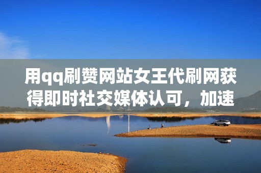 用qq刷赞网站女王代刷网获得即时社交媒体认可，加速您的成功之路