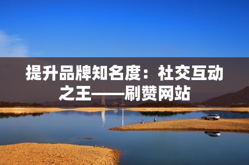 提升品牌知名度：社交互动之王——刷赞网站
