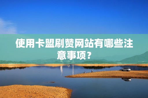 使用卡盟刷赞网站有哪些注意事项? 使用卡盟刷赞网站有哪些注意事项?
