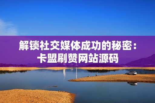 解锁社交媒体成功的秘密：卡盟刷赞网站源码