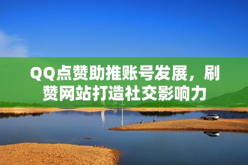QQ点赞助推账号发展，刷赞网站打造社交影响力