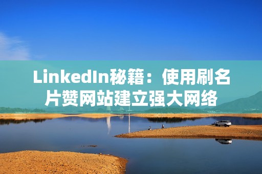 LinkedIn秘籍:使用刷名片赞网站建立强大网络 LinkedIn秘籍:使用刷名片赞网站建立强大网络