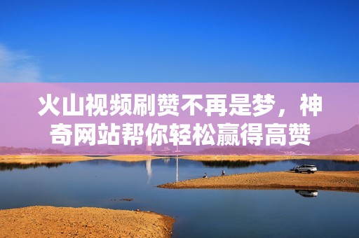 火山视频刷赞不再是梦,神奇网站帮你轻松赢得高赞 火山视频刷赞不再是梦,神奇网站帮你轻松赢得高赞