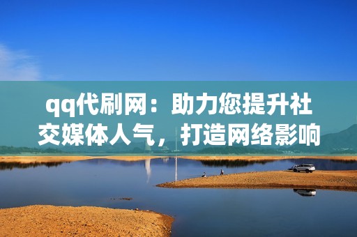 qq代刷网：助力您提升社交媒体人气，打造网络影响力!