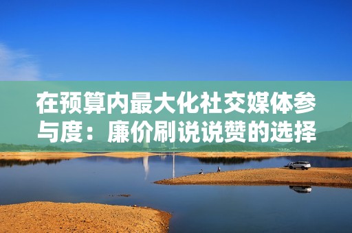 在预算内最大化社交媒体参与度:廉价刷说说赞的选择 在预算内最大化社交媒体参与度:廉价刷说说赞的选择