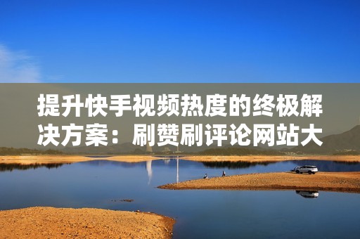 提升快手视频热度的终极解决方案：刷赞刷评论网站大揭秘