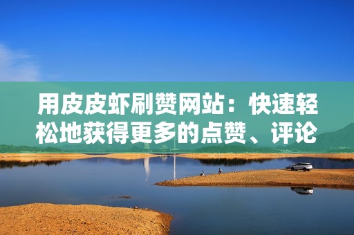 用皮皮虾刷赞网站:快速轻松地获得更多的点赞、评论和分享