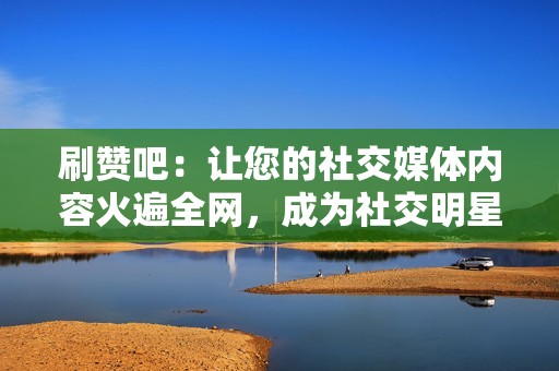 刷赞吧:让您的社交媒体内容火遍全网,成为社交明星 刷赞吧:让您的社交媒体内容火遍全网,成为社交明星