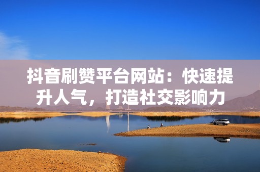 抖音刷赞平台网站：快速提升人气，打造社交影响力