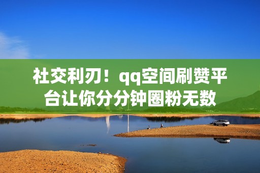 社交利刃!qq空间刷赞平台让你分分钟圈粉无数 社交利刃!qq空间刷赞平台让你分分钟圈粉无数