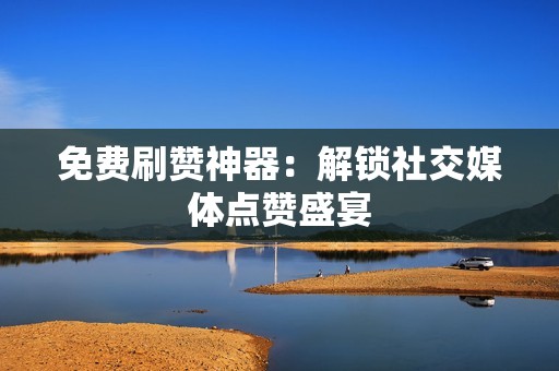 免费刷赞神器：解锁社交媒体点赞盛宴