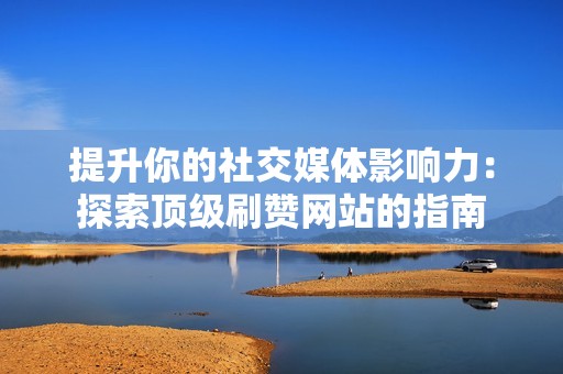 提升你的社交媒体影响力：探索顶级刷赞网站的指南