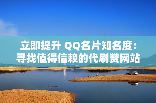 立即提升 QQ名片知名度：寻找值得信赖的代刷赞网站