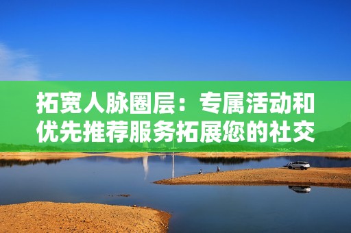 拓宽人脉圈层：专属活动和优先推荐服务拓展您的社交圈层