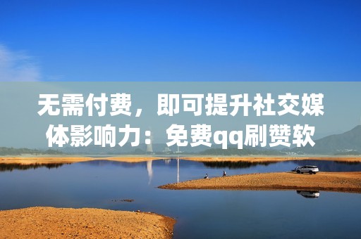 无需付费，即可提升社交媒体影响力：免费qq刷赞软件网站