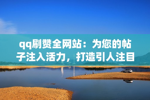 qq刷赞全网站：为您的帖子注入活力，打造引人注目的在线形象