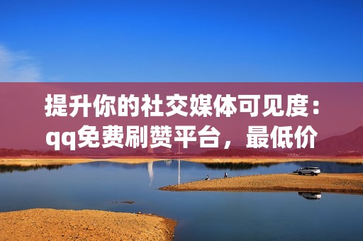 提升你的社交媒体可见度：qq免费刷赞平台，最低价保证