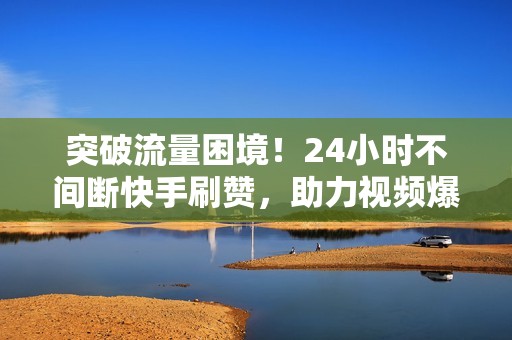 突破流量困境！24小时不间断快手刷赞，助力视频爆红