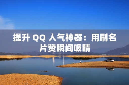 提升 QQ 人气神器：用刷名片赞瞬间吸睛