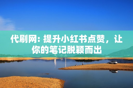 代刷网: 提升小红书点赞，让你的笔记脱颖而出