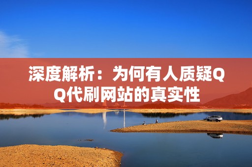 深度解析:为何有人质疑QQ代刷网站的真实性 深度解析:为何有人质疑QQ代刷网站的真实性