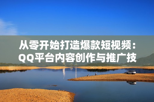 从零开始打造爆款短视频：QQ平台内容创作与推广技巧全解析