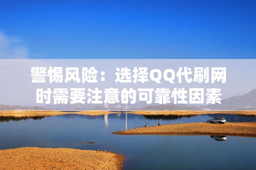 警惕风险:选择QQ代刷网时需要注意的可靠性因素 警惕风险:选择QQ代刷网时需要注意的可靠性因素