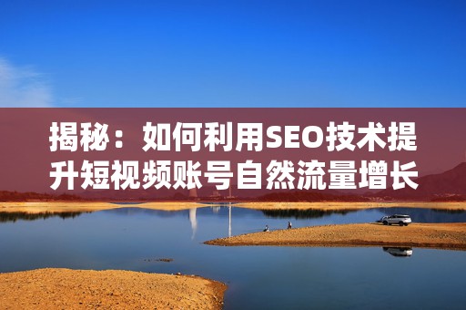揭秘：如何利用SEO技术提升短视频账号自然流量增长