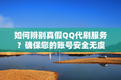 如何辨别真假QQ代刷服务？确保您的账号安全无虞