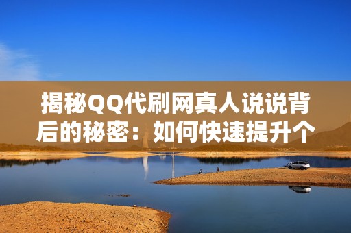 揭秘QQ代刷网真人说说背后的秘密：如何快速提升个人账号热度