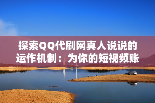 探索QQ代刷网真人说说的运作机制：为你的短视频账号引流新思路