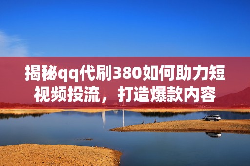 揭秘qq代刷380如何助力短视频投流，打造爆款内容
