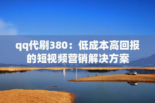 qq代刷380：低成本高回报的短视频营销解决方案