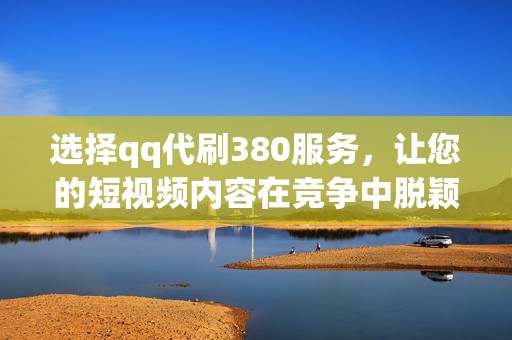 选择qq代刷380服务,让您的短视频内容在竞争中脱颖而出 选择qq代刷380服务,让您的短视频内容在竞争中脱颖而出